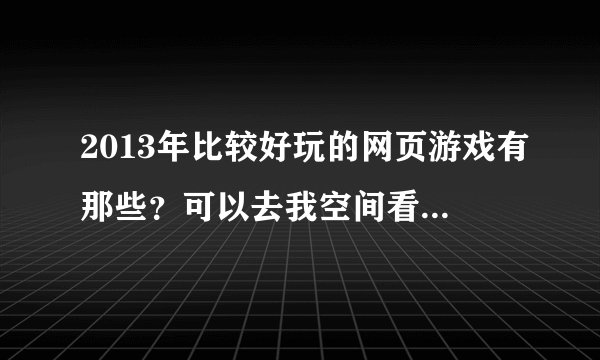 2013年比较好玩的网页游戏有那些？可以去我空间看看有没有比这个好玩点的！
