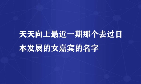 天天向上最近一期那个去过日本发展的女嘉宾的名字