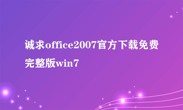 诚求office2007官方下载免费完整版win7