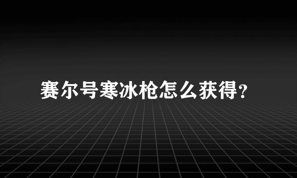 赛尔号寒冰枪怎么获得？