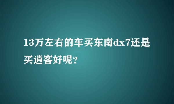 13万左右的车买东南dx7还是买逍客好呢？