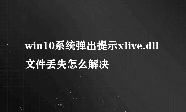 win10系统弹出提示xlive.dll文件丢失怎么解决