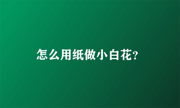 怎么用纸做小白花？