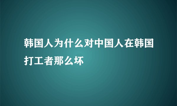 韩国人为什么对中国人在韩国打工者那么坏