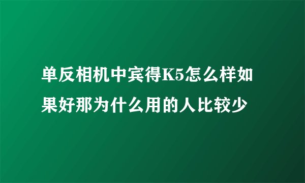 单反相机中宾得K5怎么样如果好那为什么用的人比较少