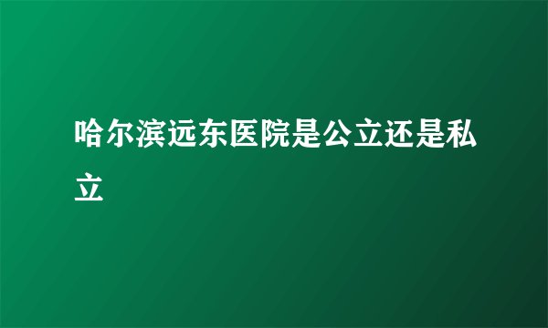 哈尔滨远东医院是公立还是私立