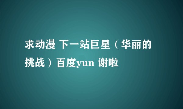 求动漫 下一站巨星（华丽的挑战）百度yun 谢啦