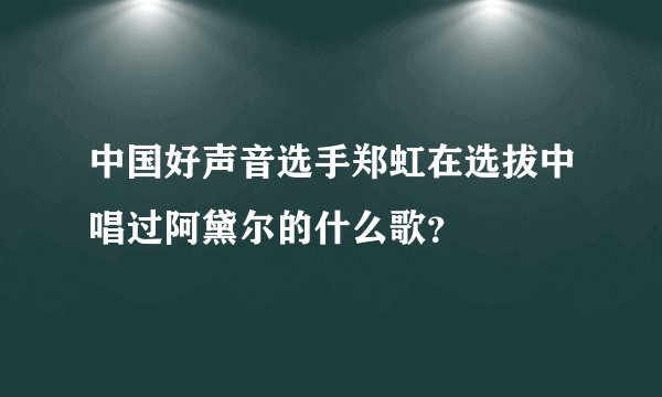 中国好声音选手郑虹在选拔中唱过阿黛尔的什么歌？