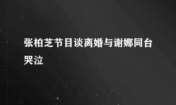 张柏芝节目谈离婚与谢娜同台哭泣