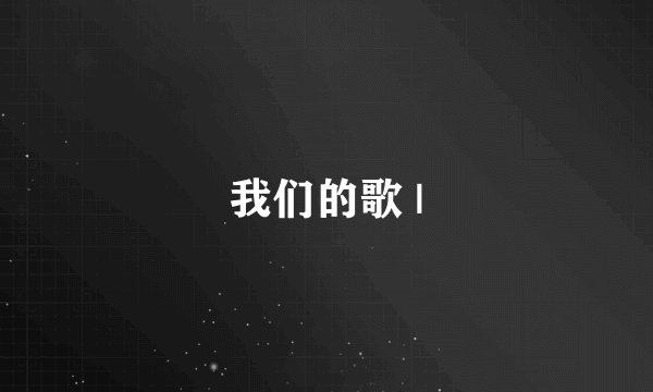我们的歌 |