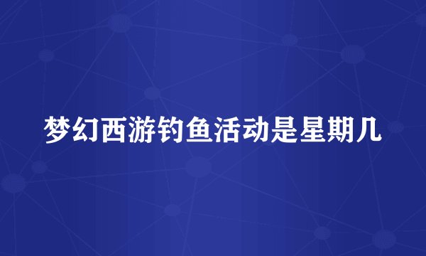 梦幻西游钓鱼活动是星期几