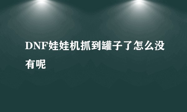 DNF娃娃机抓到罐子了怎么没有呢