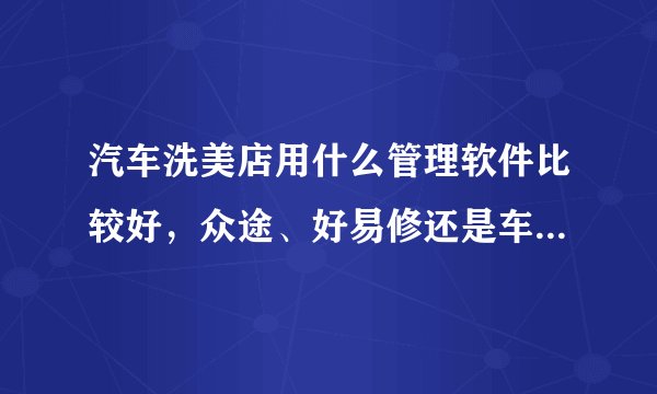 汽车洗美店用什么管理软件比较好，众途、好易修还是车边店管家？
