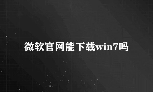 微软官网能下载win7吗