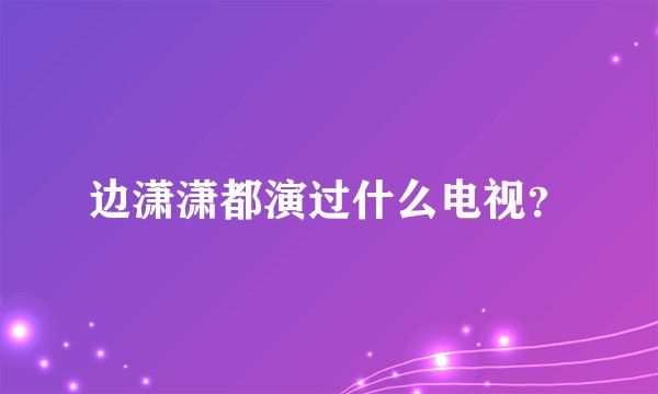 边潇潇都演过什么电视？