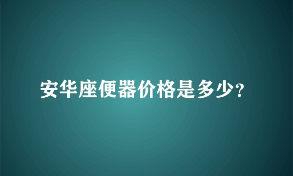 安华座便器价格是多少？