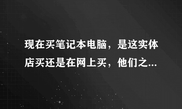 现在买笔记本电脑，是这实体店买还是在网上买，他们之间，价格相差多少？