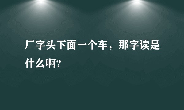 厂字头下面一个车，那字读是什么啊？