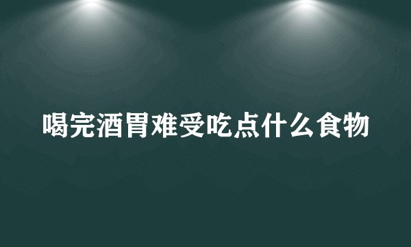 喝完酒胃难受吃点什么食物