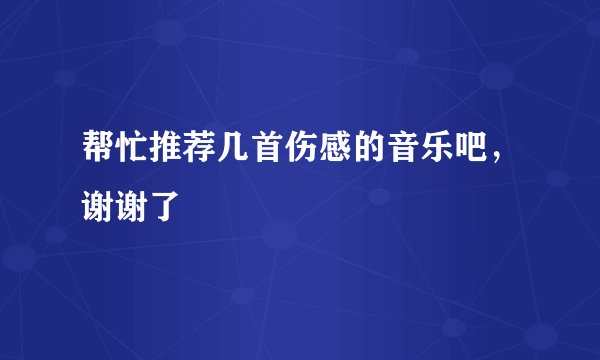 帮忙推荐几首伤感的音乐吧，谢谢了
