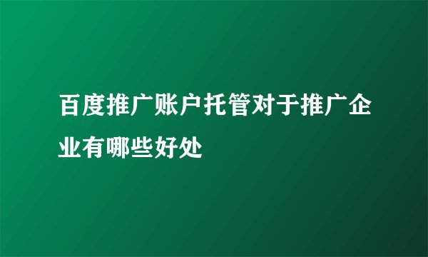 百度推广账户托管对于推广企业有哪些好处
