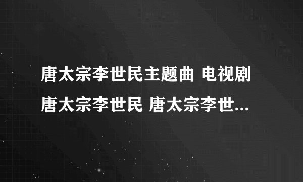 唐太宗李世民主题曲 电视剧唐太宗李世民 唐太宗李世民演员表 唐太宗李世民片尾曲 唐太宗李世民剧情
