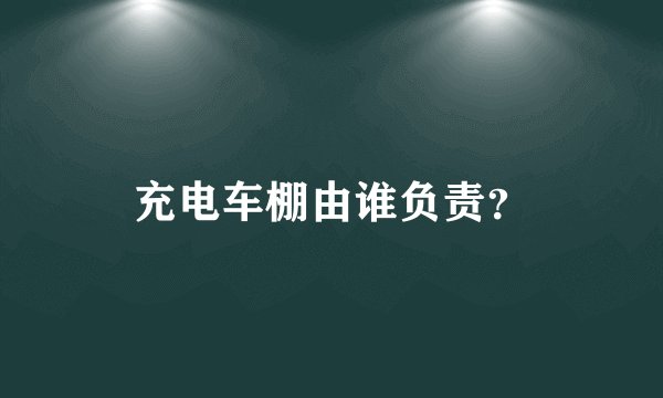 充电车棚由谁负责？