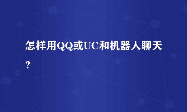 怎样用QQ或UC和机器人聊天？