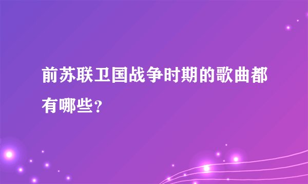 前苏联卫国战争时期的歌曲都有哪些？
