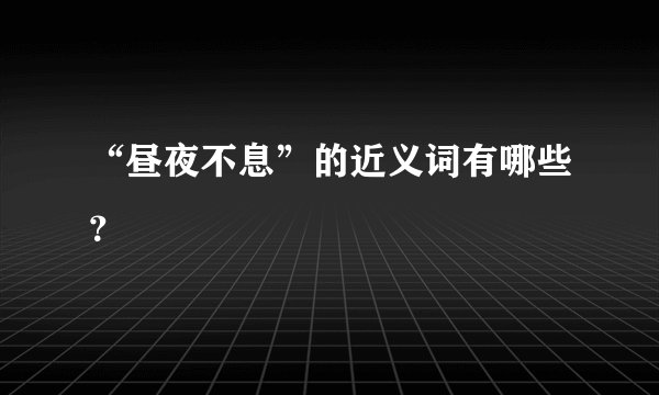 “昼夜不息”的近义词有哪些？