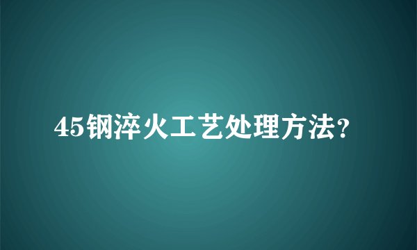 45钢淬火工艺处理方法？