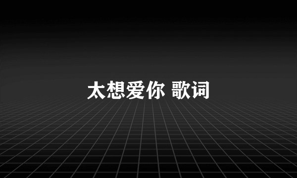 太想爱你 歌词