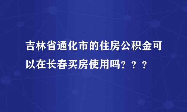 吉林省通化市的住房公积金可以在长春买房使用吗???
