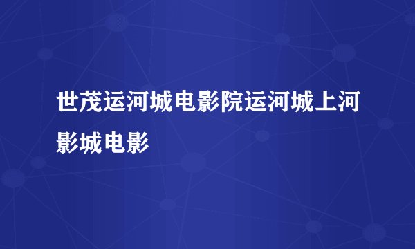世茂运河城电影院运河城上河影城电影