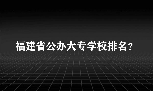 福建省公办大专学校排名？