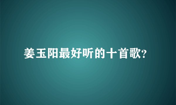 姜玉阳最好听的十首歌？
