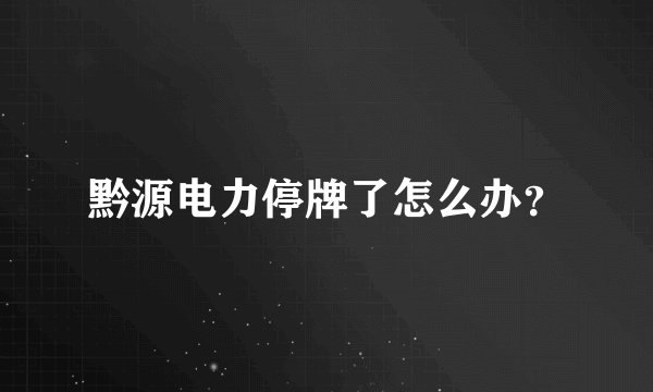 黔源电力停牌了怎么办？