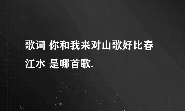 歌词 你和我来对山歌好比春江水 是哪首歌.