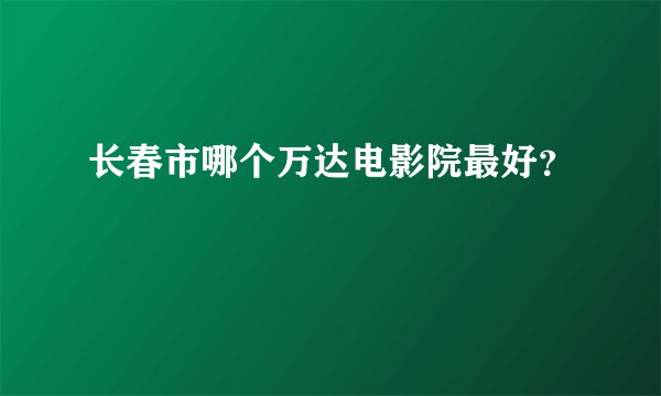 长春市哪个万达电影院最好?