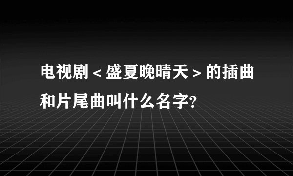 电视剧＜盛夏晚晴天＞的插曲和片尾曲叫什么名字？