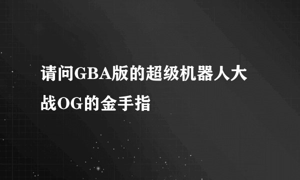 请问GBA版的超级机器人大战OG的金手指
