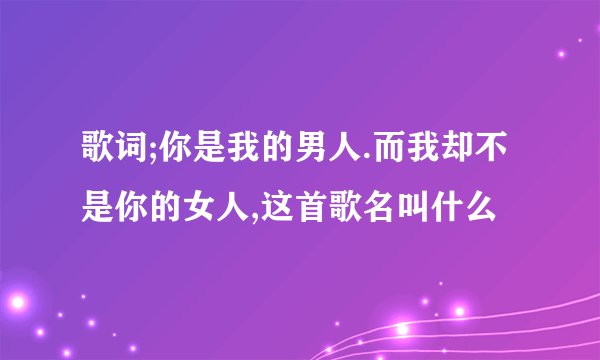 歌词;你是我的男人.而我却不是你的女人,这首歌名叫什么