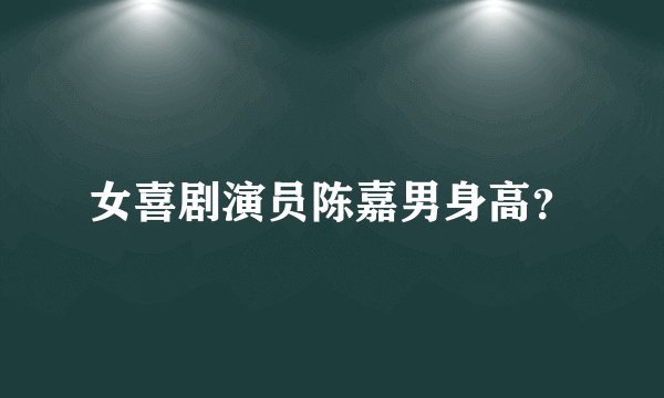 女喜剧演员陈嘉男身高？