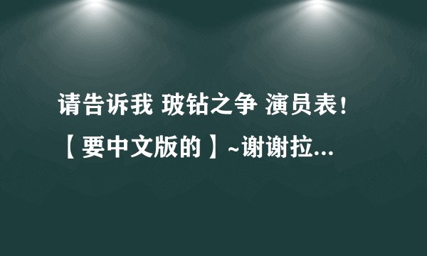 请告诉我 玻钻之争 演员表！【要中文版的】~谢谢拉！还要片尾曲！谢谢诶！
