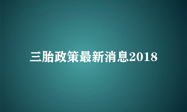 三胎政策最新消息2018