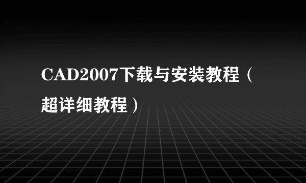 CAD2007下载与安装教程(超详细教程)