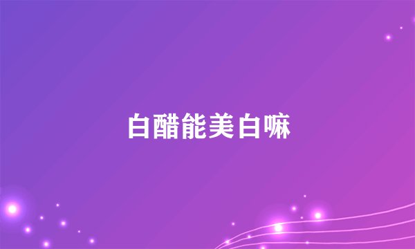 白醋能美白嘛