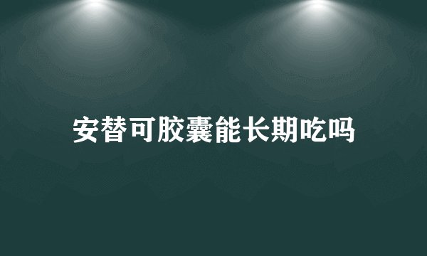安替可胶囊能长期吃吗
