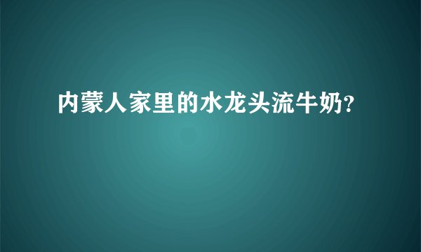 内蒙人家里的水龙头流牛奶？