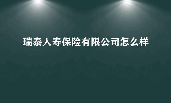 瑞泰人寿保险有限公司怎么样